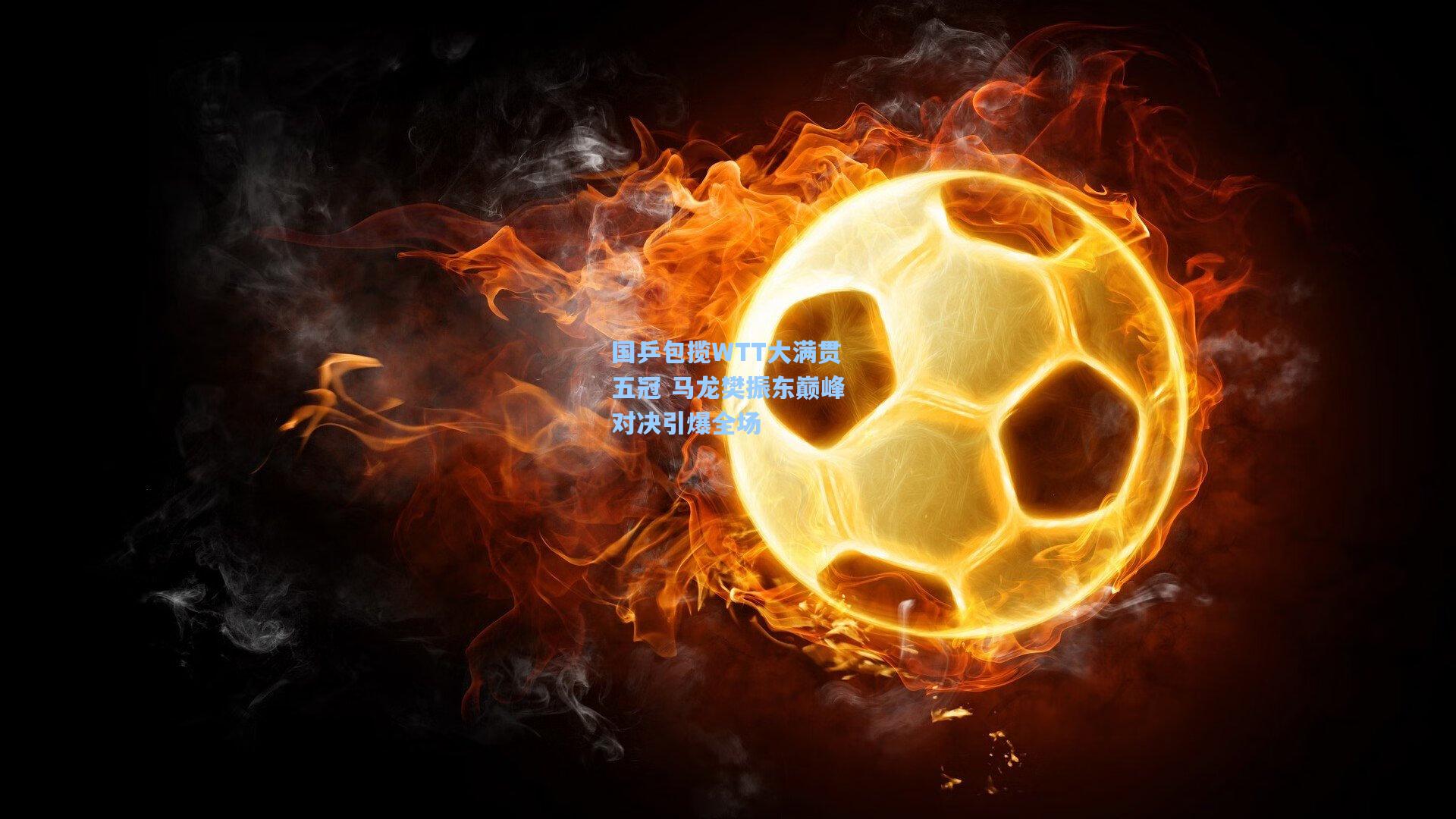 国乒包揽WTT大满贯五冠 马龙樊振东巅峰对决引爆全场